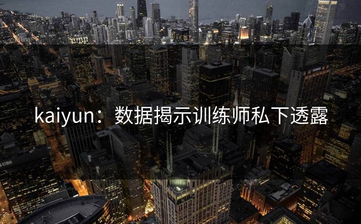kaiyun：数据揭示训练师私下透露