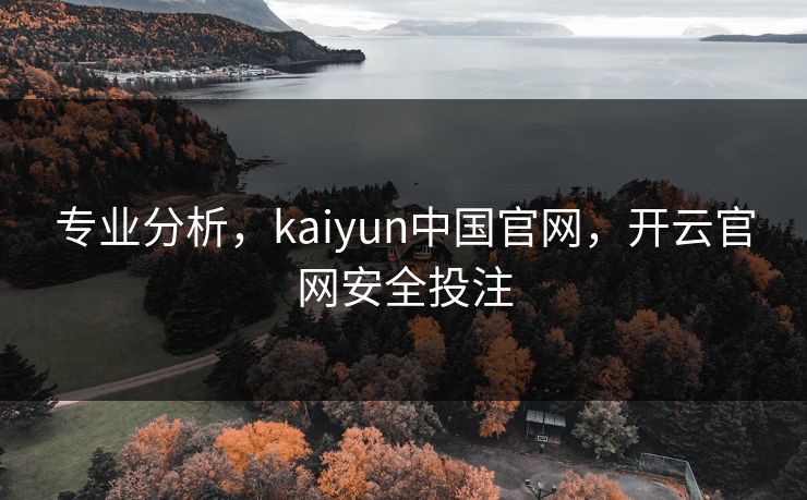 专业分析，kaiyun中国官网，开云官网安全投注