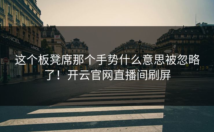 这个板凳席那个手势什么意思被忽略了！开云官网直播间刷屏