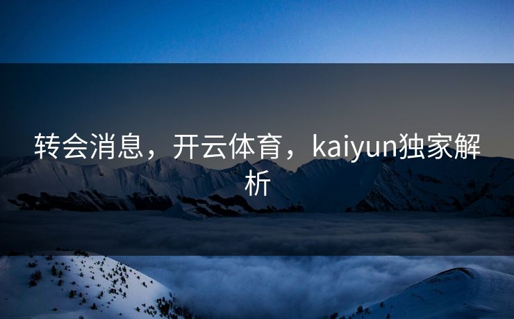 转会消息，开云体育，kaiyun独家解析